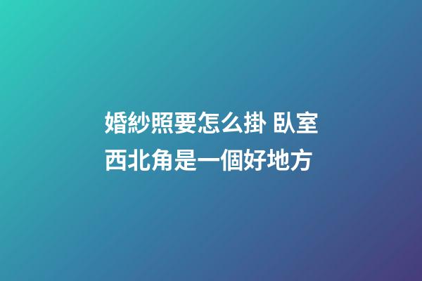 婚紗照要怎么掛 臥室西北角是一個好地方